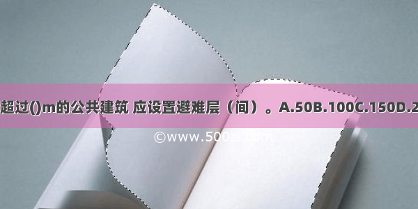 建筑高度超过()m的公共建筑 应设置避难层（间）。A.50B.100C.150D.200ABCD