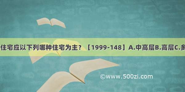 城市示范小区的住宅应以下列哪种住宅为主？［1999-148］A.中高层B.高层C.多层D.低层ABCD