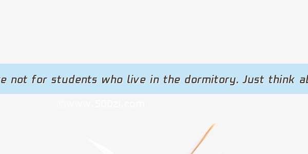 Dogs and cats are not for students who live in the dormitory. Just think about the noise