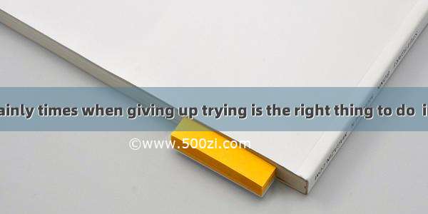 there are certainly times when giving up trying is the right thing to do  in most cases a