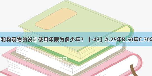 普通民用建筑物和构筑物的设计使用年限为多少年？［-43］A.25年B.50年C.70年D.100年ABCD