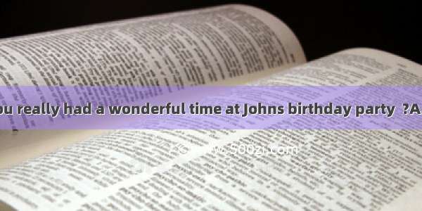 I heard that you really had a wonderful time at Johns birthday party  ?A. didnt IB. didn