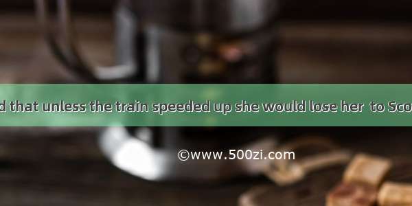 She was afraid that unless the train speeded up she would lose her  to Scotland.A. ticket