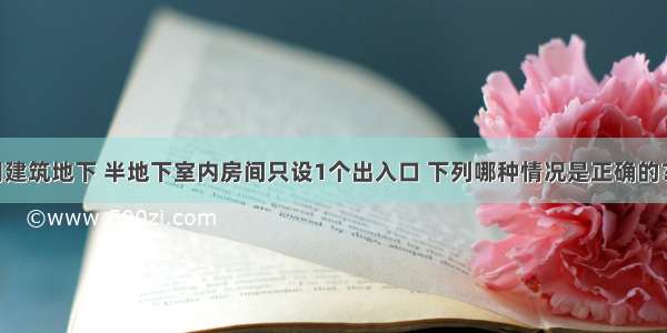 多层民用建筑地下 半地下室内房间只设1个出入口 下列哪种情况是正确的？［-124