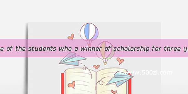 He is the only one of the students who a winner of scholarship for three years.A. isB. are