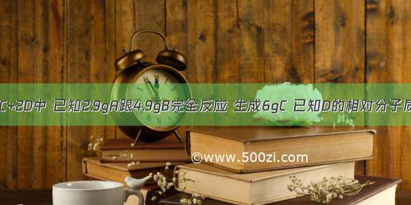 在反应A+B=C+2D中 已知2.9gA跟4.9gB完全反应 生成6gC 已知D的相对分子质量为18 则