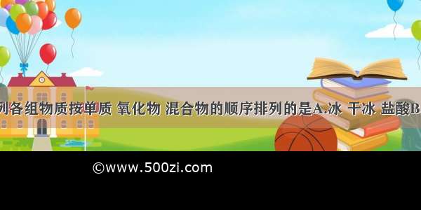 单选题下列各组物质按单质 氧化物 混合物的顺序排列的是A.冰 干冰 盐酸B.氮气 氧气