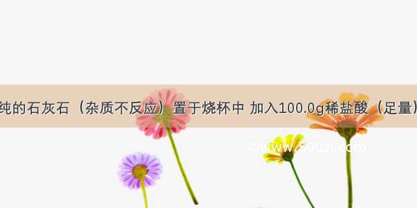 将25.0g不纯的石灰石（杂质不反应）置于烧杯中 加入100.0g稀盐酸（足量） 充分反应