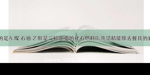 下列说法正确的是A.煤 石油 乙醇是三种重要的化石燃料B.洗洁精能除去餐具的油污是&ldquo;