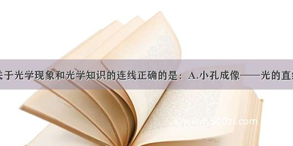 单选题下面关于光学现象和光学知识的连线正确的是：A.小孔成像——光的直线传播B.水中