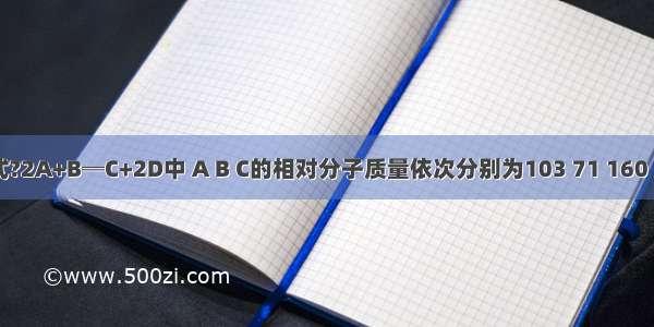 化学方程式?2A+B═C+2D中 A B C的相对分子质量依次分别为103 71 160 则D相对分