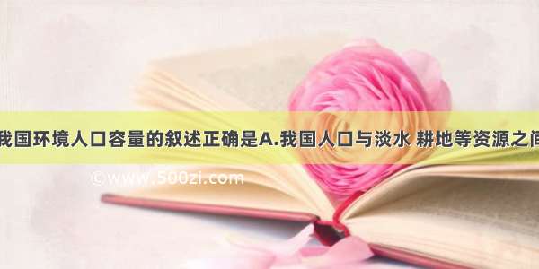 单选题关于我国环境人口容量的叙述正确是A.我国人口与淡水 耕地等资源之间的矛盾已经