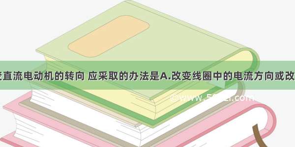 单选题要改变直流电动机的转向 应采取的办法是A.改变线圈中的电流方向或改变磁场方向B.