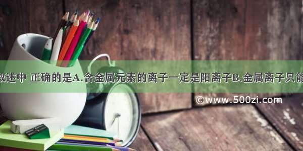 单选题下列叙述中 正确的是A.含金属元素的离子一定是阳离子B.金属离子只能被还原 不能