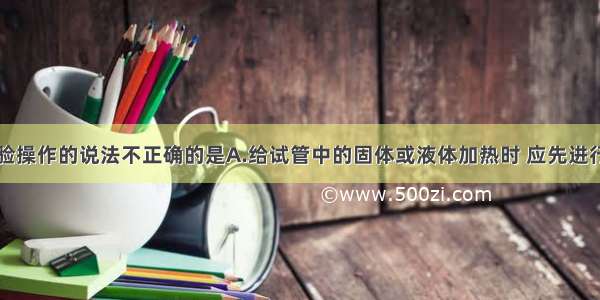 下列有关实验操作的说法不正确的是A.给试管中的固体或液体加热时 应先进行预热B.向试