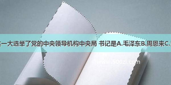 单选题中共一大选举了党的中央领导机构中央局 书记是A.毛泽东B.周恩来C.董必武D.陈