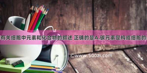 单选题下列有关细胞中元素和化合物的叙述 正确的是A.碳元素是构成细胞的基本元素 在