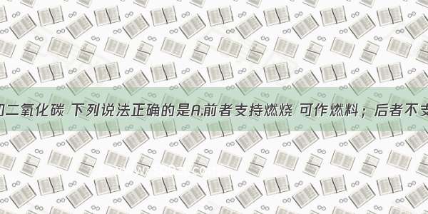 比较氧气和二氧化碳 下列说法正确的是A.前者支持燃烧 可作燃料；后者不支持燃烧 可