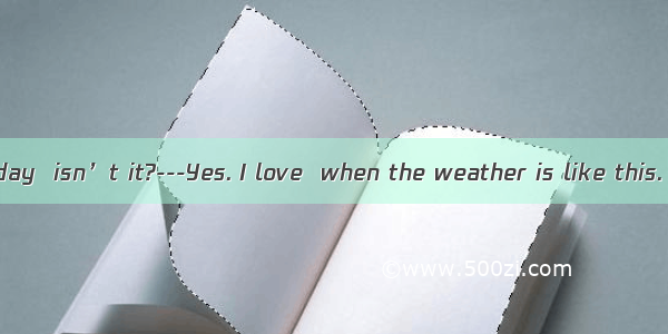 ---It’s a lovely day  isn’t it?---Yes. I love  when the weather is like this. Why don’t we