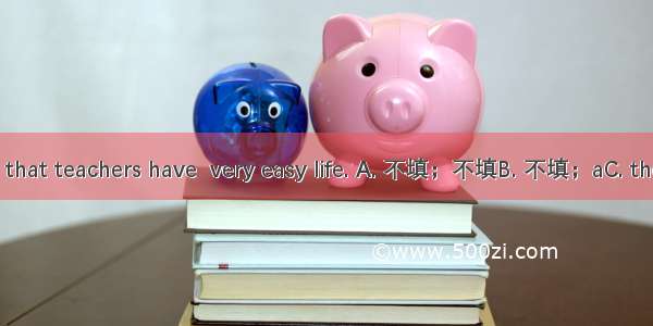 It is often said that teachers have  very easy life. A. 不填；不填B. 不填；aC. the; 不填D. the; a