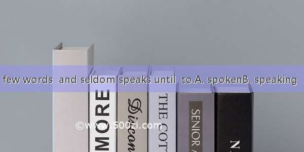 He is a man of few words  and seldom speaks until  to.A. spokenB. speaking C. speakD. be