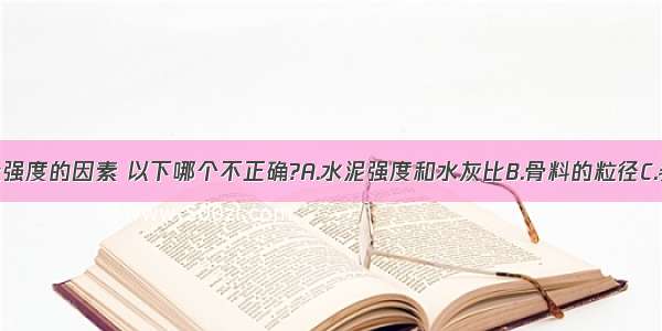 影响混凝土强度的因素 以下哪个不正确?A.水泥强度和水灰比B.骨料的粒径C.养护温度与