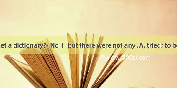 - Did you get a dictionary?　　- No  I   but there were not any .A. tried; to be leftB. had