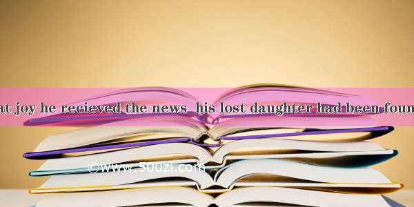 It was with great joy he recieved the news  his lost daughter had been found.A. when; whic