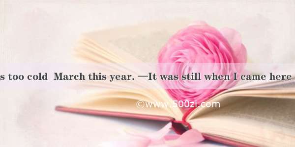 -The weather is too cold  March this year. —It was still when I came here years ago. A. fo