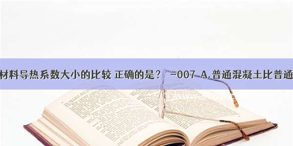 下列建筑材料导热系数大小的比较 正确的是？［-007］A.普通混凝土比普通黏土砖大