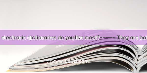 ----Which of the electronic dictionaries do you like most?-----.They are both expensive an