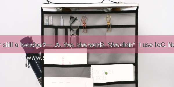 — Is your mother still a teacher?— .A. Yes  she wasB. She didn’t use toC. No  but she used