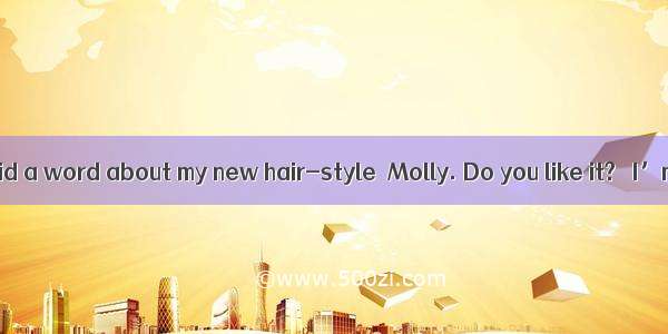 ―You haven’t said a word about my new hair-style  Molly. Do you like it? ―I’m sorry I  any