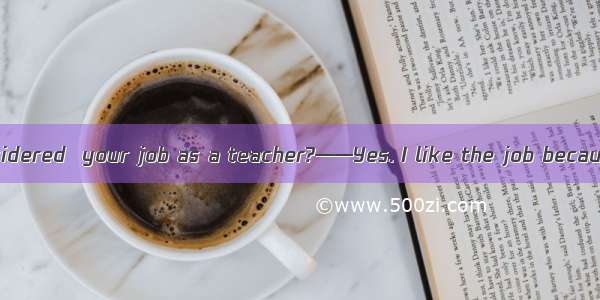 —— Have you considered  your job as a teacher?——Yes. I like the job because a teacher is o