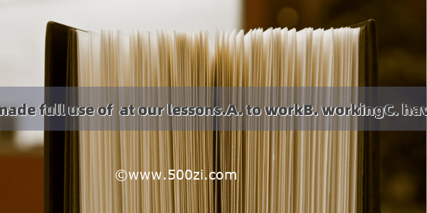 Every minute is made full use of  at our lessons.A. to workB. workingC. having workedD. be