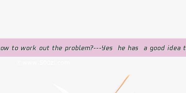 —Does he know how to work out the problem?---Yes  he has  a good idea to solve it.--Yes