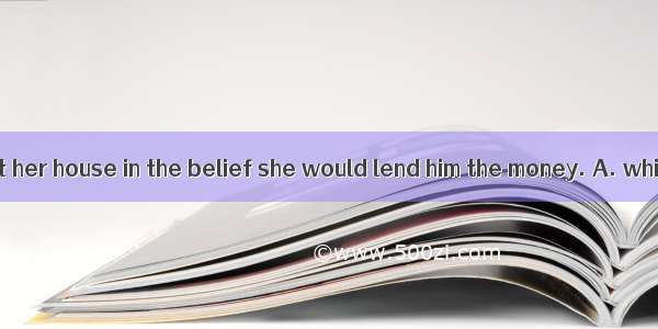 （A）He called at her house in the belief she would lend him the money. A. which B. why C. t