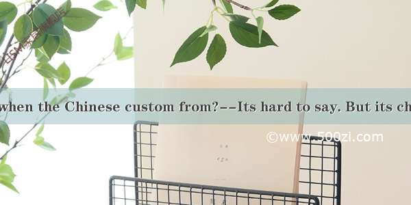 --Do you know when the Chinese custom from?--Its hard to say. But its characteristics the