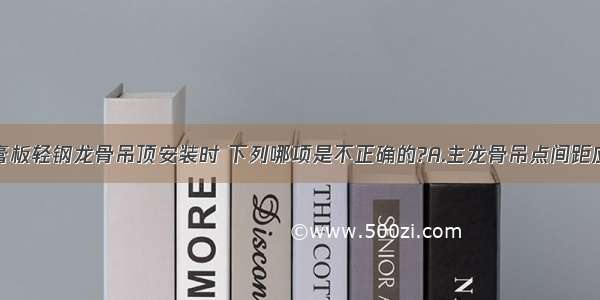 住宅纸面石膏板轻钢龙骨吊顶安装时 下列哪项是不正确的?A.主龙骨吊点间距应小于1．2m