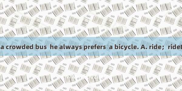 Rather than  on a crowded bus  he always prefers  a bicycle. A. ride；rideB. riding；ride C.