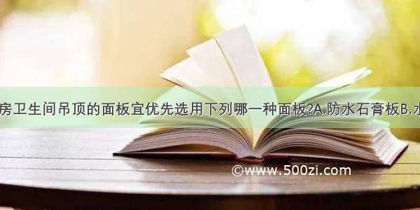 一般宾馆客房卫生间吊顶的面板宜优先选用下列哪一种面板?A.防水石膏板B.水泥纤维压力