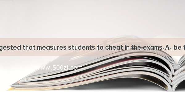 It is strongly suggested that measures students to cheat in the exams.A. be taken to prev