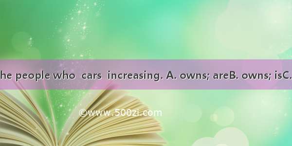 The number of the people who  cars  increasing. A. owns; areB. owns; isC. own; isD. own; a