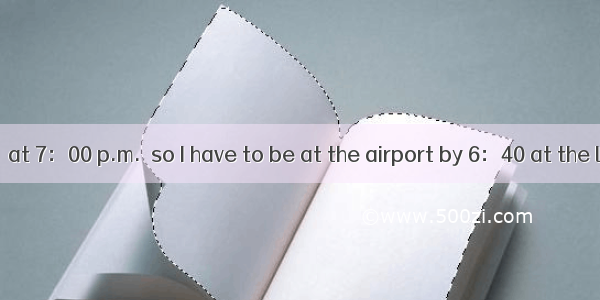 The plane ＿＿＿＿＿ at 7：00 p.m.  so I have to be at the airport by 6：40 at the latest. A. has