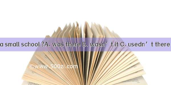 There used to be a small school ?A. was there B. wasn’t it C. usedn’t there D. usedn’t it