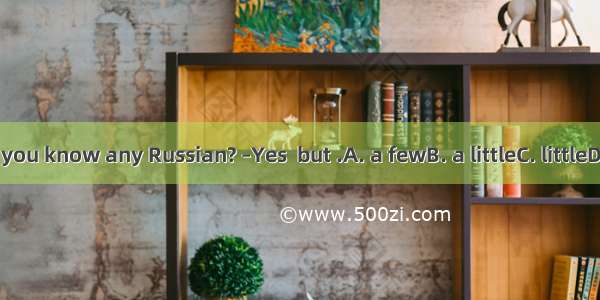 --Do you know any Russian? –Yes  but .A. a fewB. a littleC. littleD. few