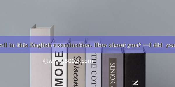 —I didn’t do well in this English examination. How about you? —I did  you. A. not better t