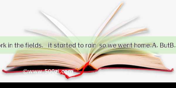 We began to work in the fields.   it started to rain  so we went home.A. ButB. HoweverC. W