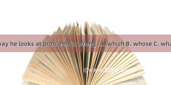 The way he looks at problems is wrong. A. which B. whose C. what D. /