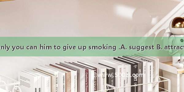 We trust you ; only you can him to give up smoking .A. suggest B. attract C. advise D. per